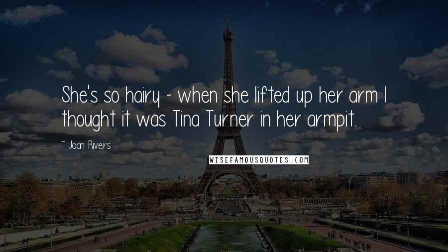 Joan Rivers Quotes: She's so hairy - when she lifted up her arm I thought it was Tina Turner in her armpit.