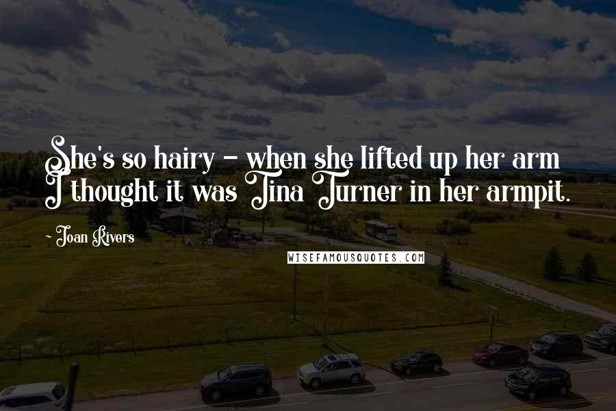 Joan Rivers Quotes: She's so hairy - when she lifted up her arm I thought it was Tina Turner in her armpit.