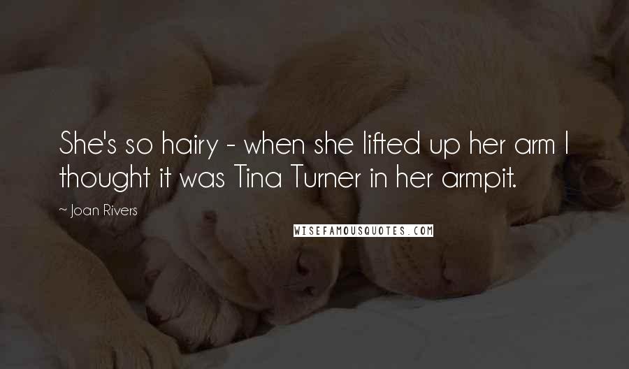 Joan Rivers Quotes: She's so hairy - when she lifted up her arm I thought it was Tina Turner in her armpit.