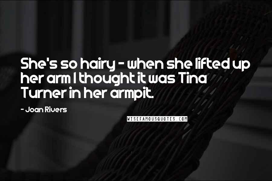 Joan Rivers Quotes: She's so hairy - when she lifted up her arm I thought it was Tina Turner in her armpit.