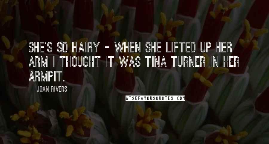 Joan Rivers Quotes: She's so hairy - when she lifted up her arm I thought it was Tina Turner in her armpit.