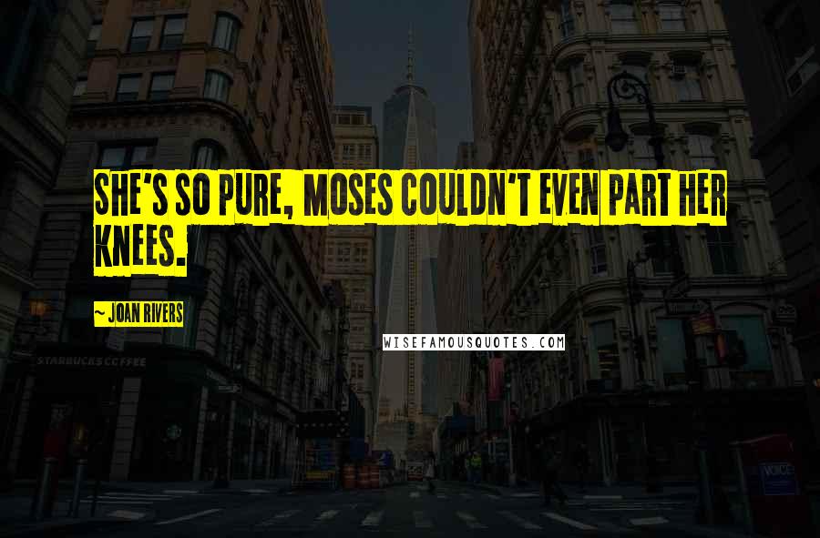 Joan Rivers Quotes: She's so pure, Moses couldn't even part her knees.