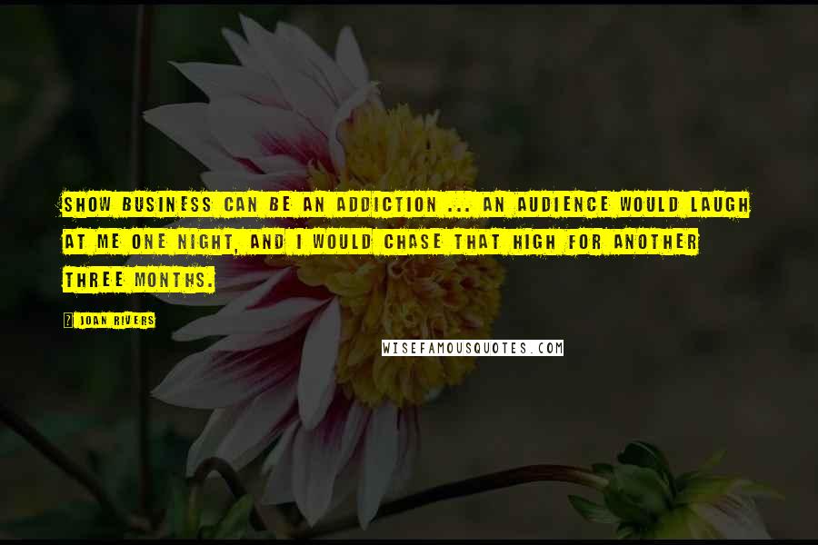 Joan Rivers Quotes: Show business can be an addiction ... An audience would laugh at me one night, and I would chase that high for another three months.