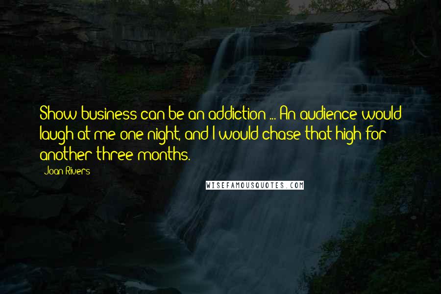 Joan Rivers Quotes: Show business can be an addiction ... An audience would laugh at me one night, and I would chase that high for another three months.