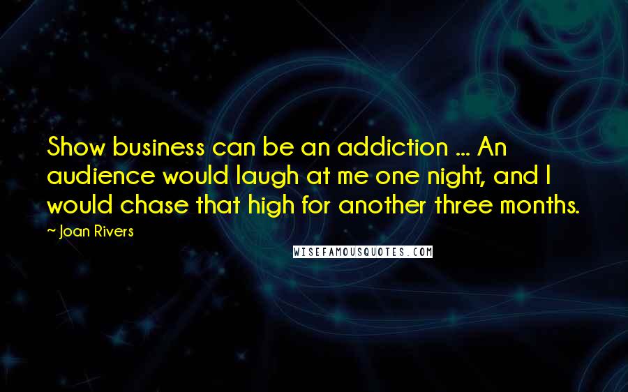 Joan Rivers Quotes: Show business can be an addiction ... An audience would laugh at me one night, and I would chase that high for another three months.