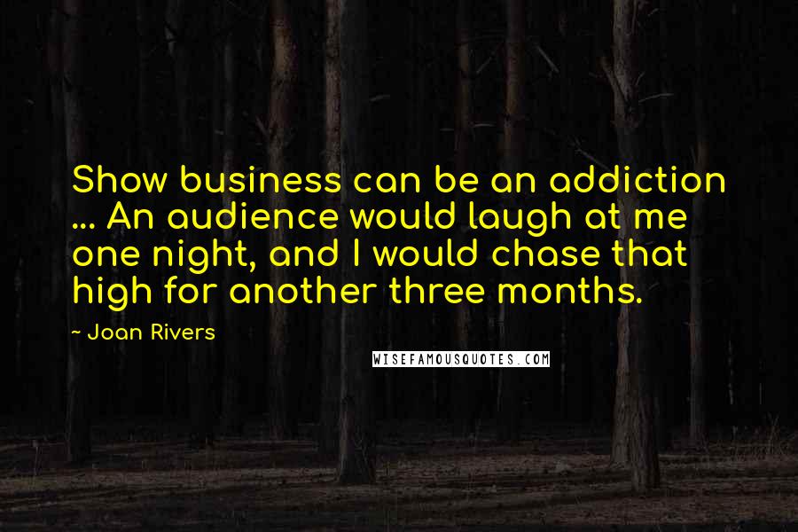 Joan Rivers Quotes: Show business can be an addiction ... An audience would laugh at me one night, and I would chase that high for another three months.