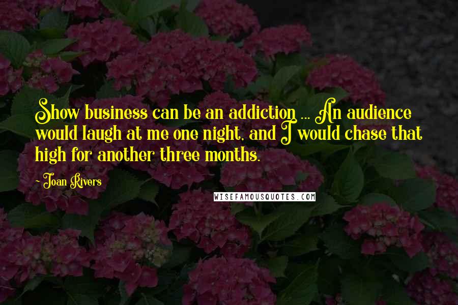 Joan Rivers Quotes: Show business can be an addiction ... An audience would laugh at me one night, and I would chase that high for another three months.