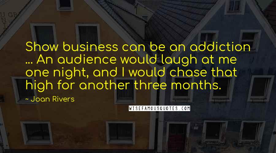 Joan Rivers Quotes: Show business can be an addiction ... An audience would laugh at me one night, and I would chase that high for another three months.