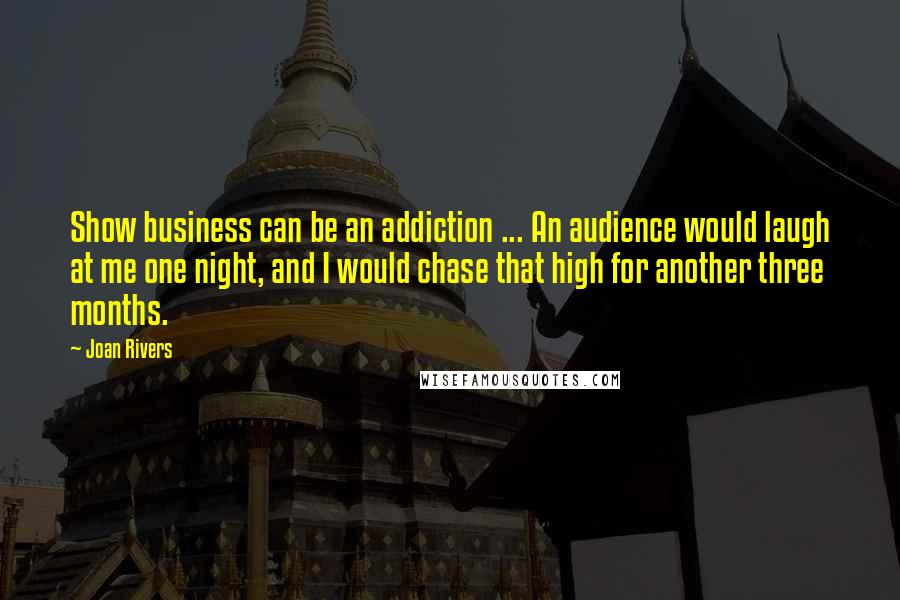 Joan Rivers Quotes: Show business can be an addiction ... An audience would laugh at me one night, and I would chase that high for another three months.