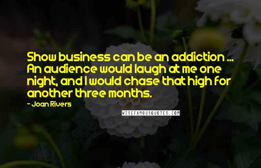 Joan Rivers Quotes: Show business can be an addiction ... An audience would laugh at me one night, and I would chase that high for another three months.