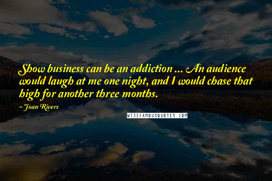 Joan Rivers Quotes: Show business can be an addiction ... An audience would laugh at me one night, and I would chase that high for another three months.
