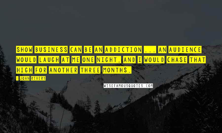 Joan Rivers Quotes: Show business can be an addiction ... An audience would laugh at me one night, and I would chase that high for another three months.