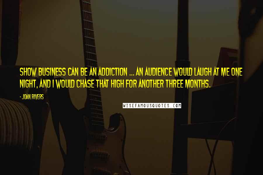 Joan Rivers Quotes: Show business can be an addiction ... An audience would laugh at me one night, and I would chase that high for another three months.