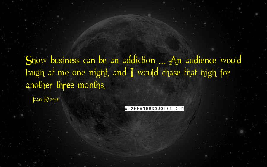 Joan Rivers Quotes: Show business can be an addiction ... An audience would laugh at me one night, and I would chase that high for another three months.