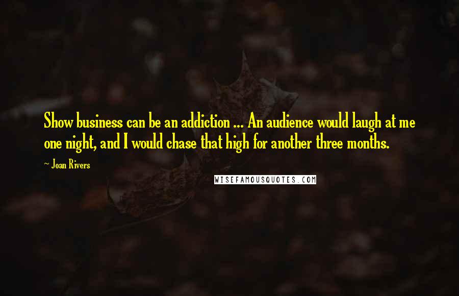 Joan Rivers Quotes: Show business can be an addiction ... An audience would laugh at me one night, and I would chase that high for another three months.