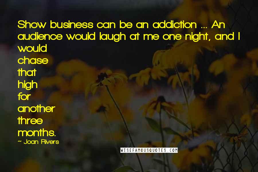 Joan Rivers Quotes: Show business can be an addiction ... An audience would laugh at me one night, and I would chase that high for another three months.