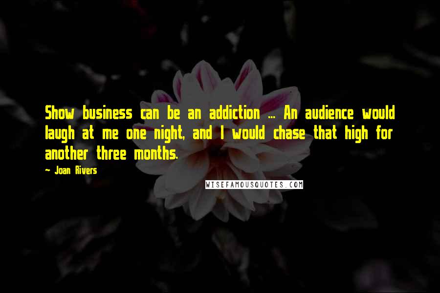 Joan Rivers Quotes: Show business can be an addiction ... An audience would laugh at me one night, and I would chase that high for another three months.