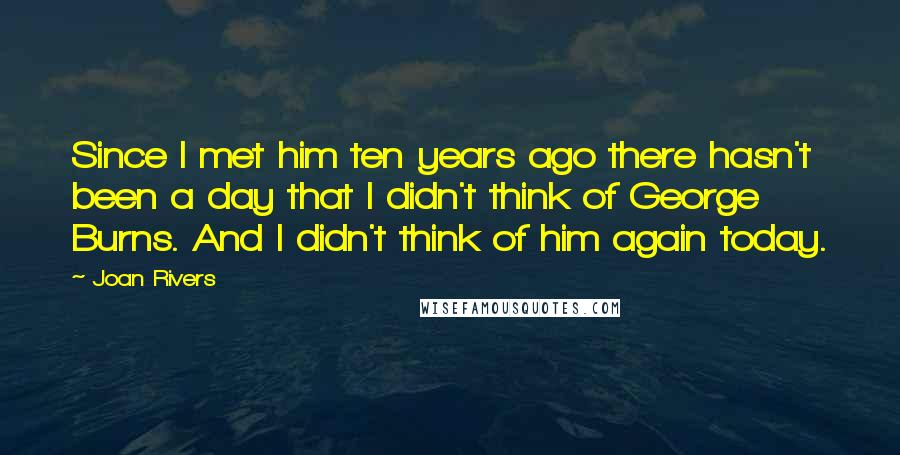 Joan Rivers Quotes: Since I met him ten years ago there hasn't been a day that I didn't think of George Burns. And I didn't think of him again today.