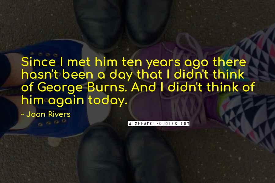 Joan Rivers Quotes: Since I met him ten years ago there hasn't been a day that I didn't think of George Burns. And I didn't think of him again today.