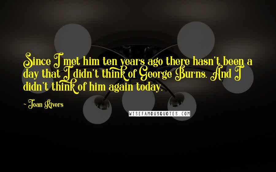 Joan Rivers Quotes: Since I met him ten years ago there hasn't been a day that I didn't think of George Burns. And I didn't think of him again today.