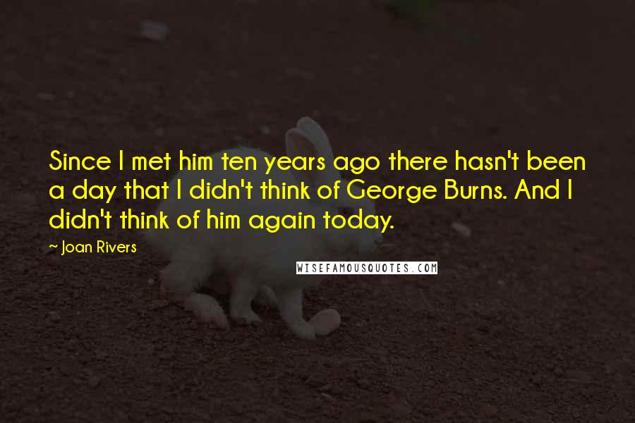 Joan Rivers Quotes: Since I met him ten years ago there hasn't been a day that I didn't think of George Burns. And I didn't think of him again today.