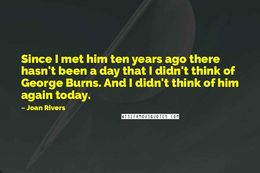 Joan Rivers Quotes: Since I met him ten years ago there hasn't been a day that I didn't think of George Burns. And I didn't think of him again today.