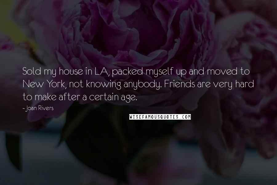 Joan Rivers Quotes: Sold my house in LA, packed myself up and moved to New York, not knowing anybody. Friends are very hard to make after a certain age.