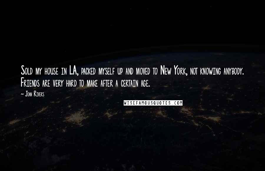 Joan Rivers Quotes: Sold my house in LA, packed myself up and moved to New York, not knowing anybody. Friends are very hard to make after a certain age.