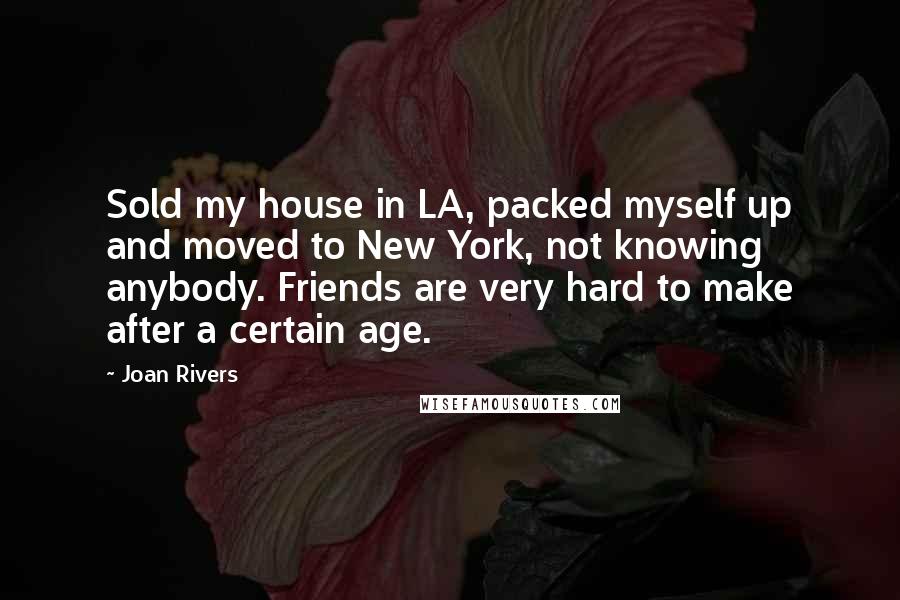 Joan Rivers Quotes: Sold my house in LA, packed myself up and moved to New York, not knowing anybody. Friends are very hard to make after a certain age.