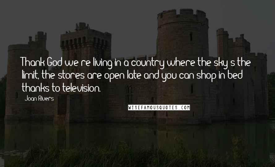 Joan Rivers Quotes: Thank God we're living in a country where the sky's the limit, the stores are open late and you can shop in bed thanks to television.