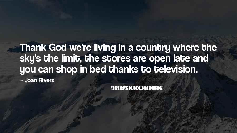 Joan Rivers Quotes: Thank God we're living in a country where the sky's the limit, the stores are open late and you can shop in bed thanks to television.
