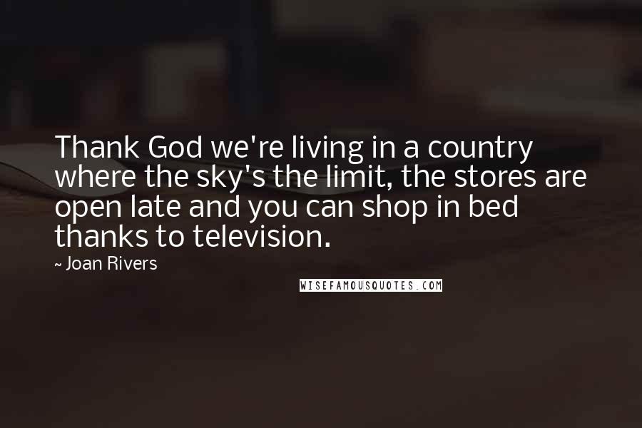 Joan Rivers Quotes: Thank God we're living in a country where the sky's the limit, the stores are open late and you can shop in bed thanks to television.
