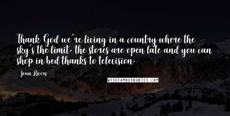Joan Rivers Quotes: Thank God we're living in a country where the sky's the limit, the stores are open late and you can shop in bed thanks to television.