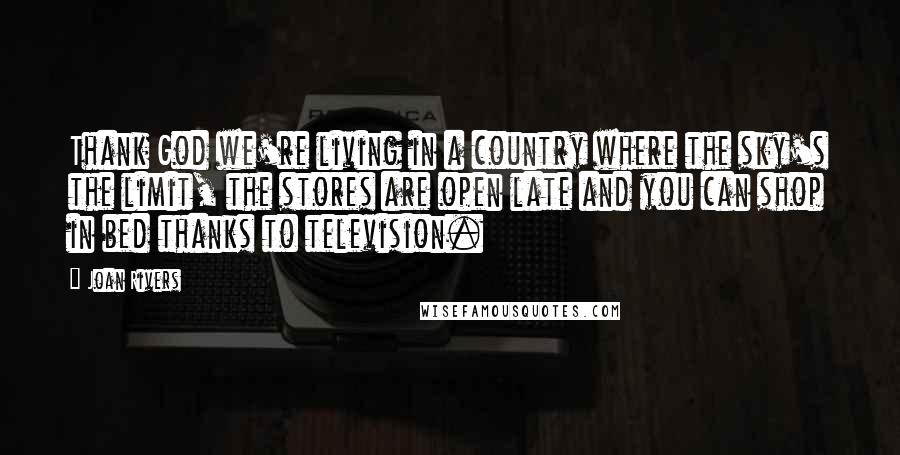 Joan Rivers Quotes: Thank God we're living in a country where the sky's the limit, the stores are open late and you can shop in bed thanks to television.