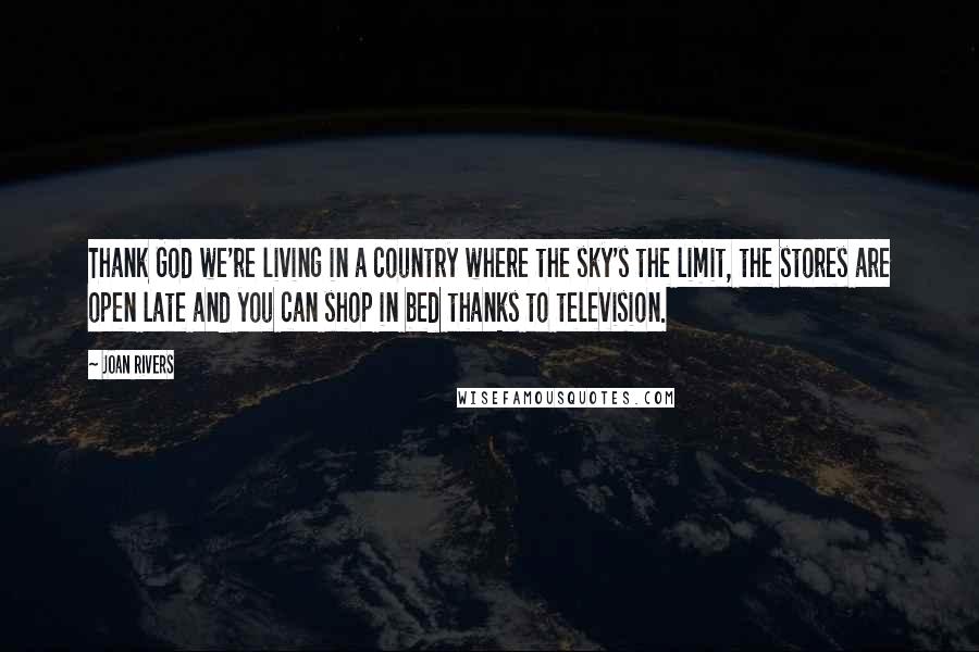 Joan Rivers Quotes: Thank God we're living in a country where the sky's the limit, the stores are open late and you can shop in bed thanks to television.