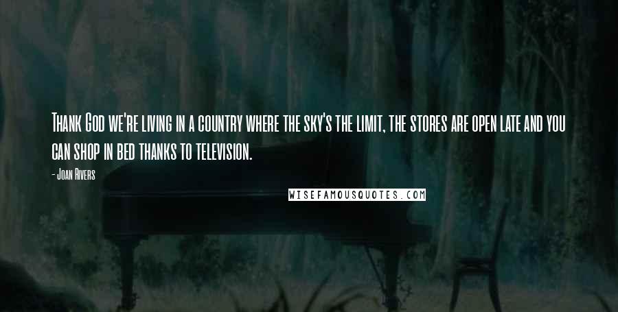 Joan Rivers Quotes: Thank God we're living in a country where the sky's the limit, the stores are open late and you can shop in bed thanks to television.