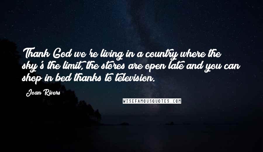 Joan Rivers Quotes: Thank God we're living in a country where the sky's the limit, the stores are open late and you can shop in bed thanks to television.