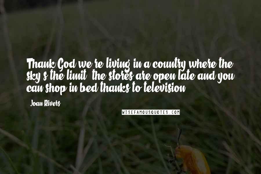 Joan Rivers Quotes: Thank God we're living in a country where the sky's the limit, the stores are open late and you can shop in bed thanks to television.