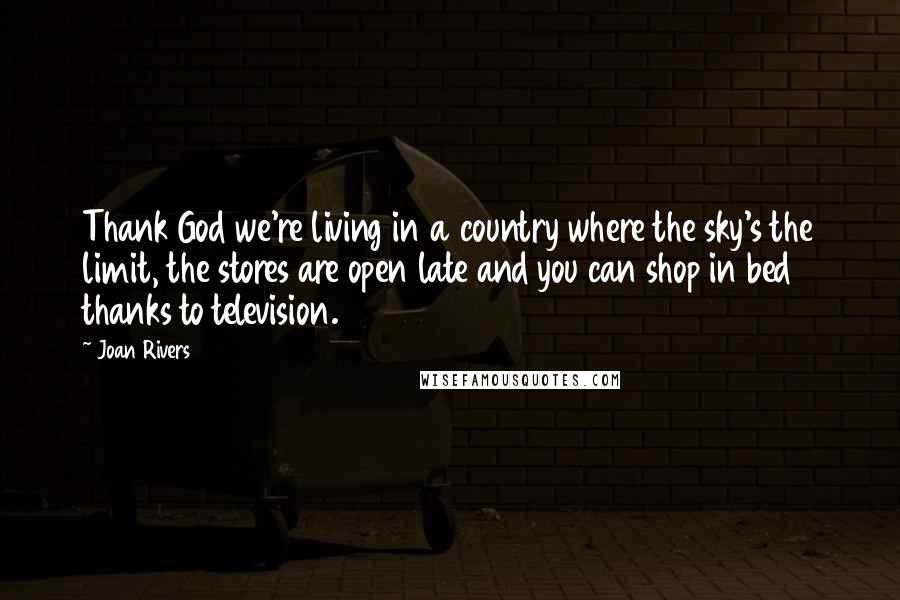 Joan Rivers Quotes: Thank God we're living in a country where the sky's the limit, the stores are open late and you can shop in bed thanks to television.