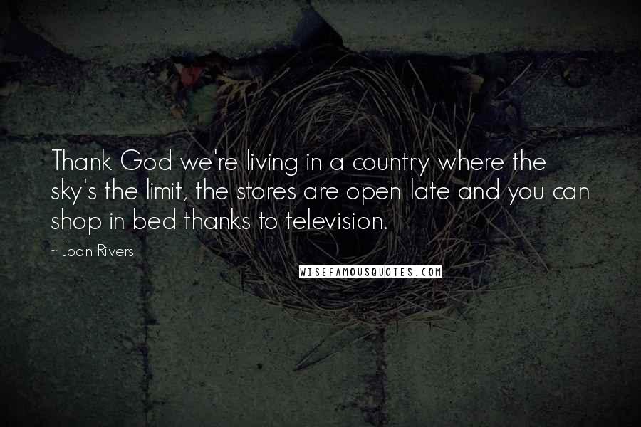 Joan Rivers Quotes: Thank God we're living in a country where the sky's the limit, the stores are open late and you can shop in bed thanks to television.