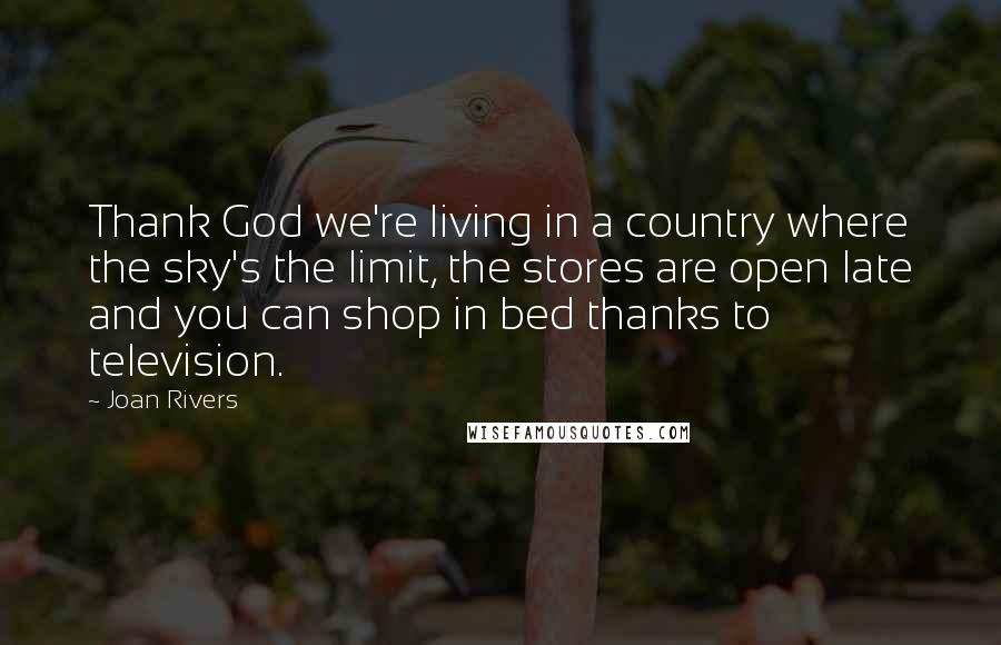Joan Rivers Quotes: Thank God we're living in a country where the sky's the limit, the stores are open late and you can shop in bed thanks to television.