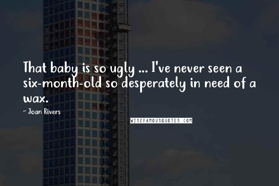 Joan Rivers Quotes: That baby is so ugly ... I've never seen a six-month-old so desperately in need of a wax.