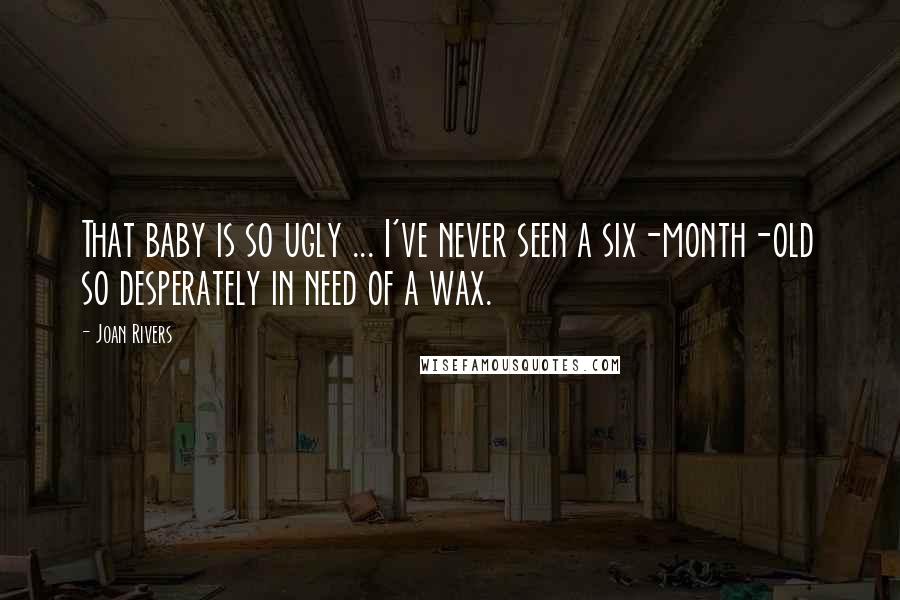 Joan Rivers Quotes: That baby is so ugly ... I've never seen a six-month-old so desperately in need of a wax.