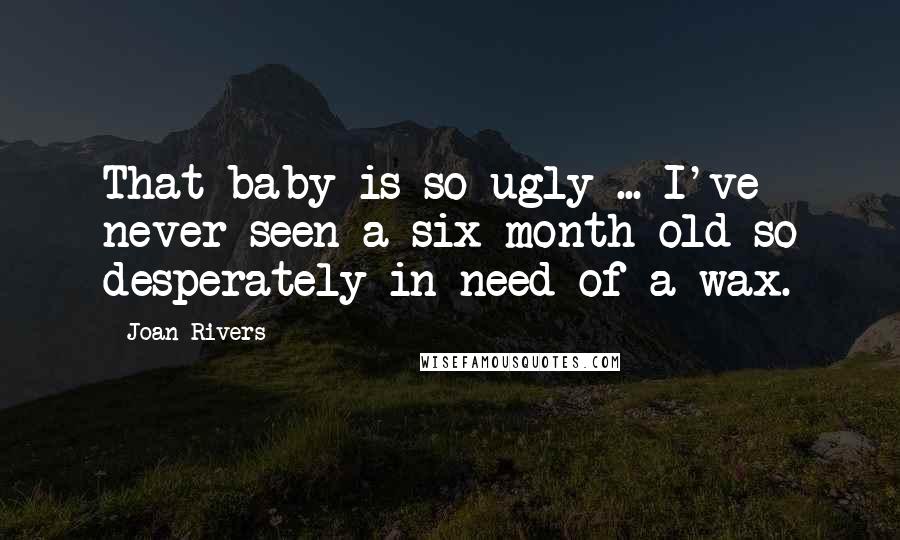 Joan Rivers Quotes: That baby is so ugly ... I've never seen a six-month-old so desperately in need of a wax.