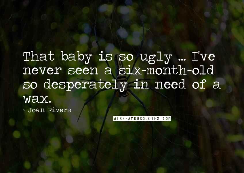 Joan Rivers Quotes: That baby is so ugly ... I've never seen a six-month-old so desperately in need of a wax.