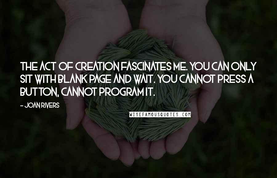 Joan Rivers Quotes: The act of creation fascinates me. You can only sit with blank page and wait. You cannot press a button, cannot program it.