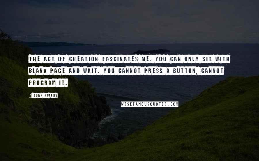 Joan Rivers Quotes: The act of creation fascinates me. You can only sit with blank page and wait. You cannot press a button, cannot program it.