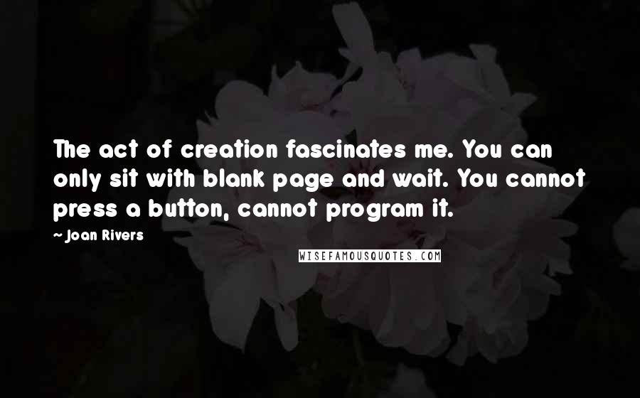 Joan Rivers Quotes: The act of creation fascinates me. You can only sit with blank page and wait. You cannot press a button, cannot program it.