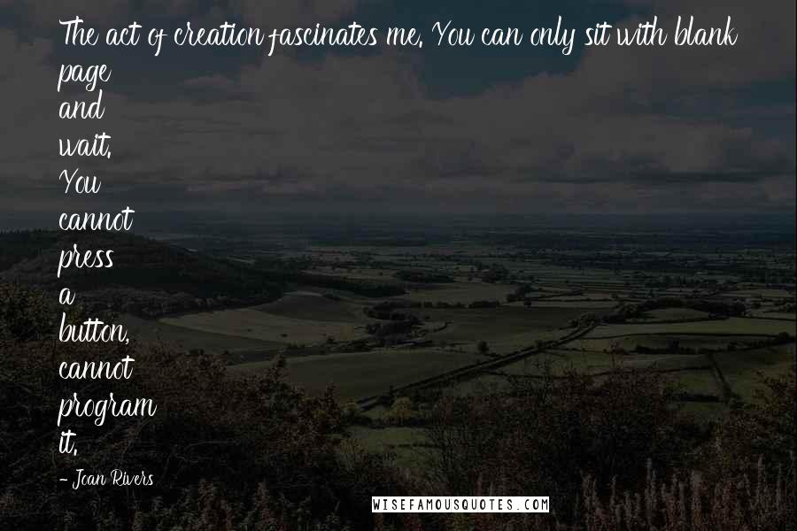 Joan Rivers Quotes: The act of creation fascinates me. You can only sit with blank page and wait. You cannot press a button, cannot program it.