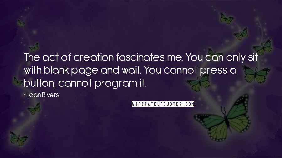 Joan Rivers Quotes: The act of creation fascinates me. You can only sit with blank page and wait. You cannot press a button, cannot program it.